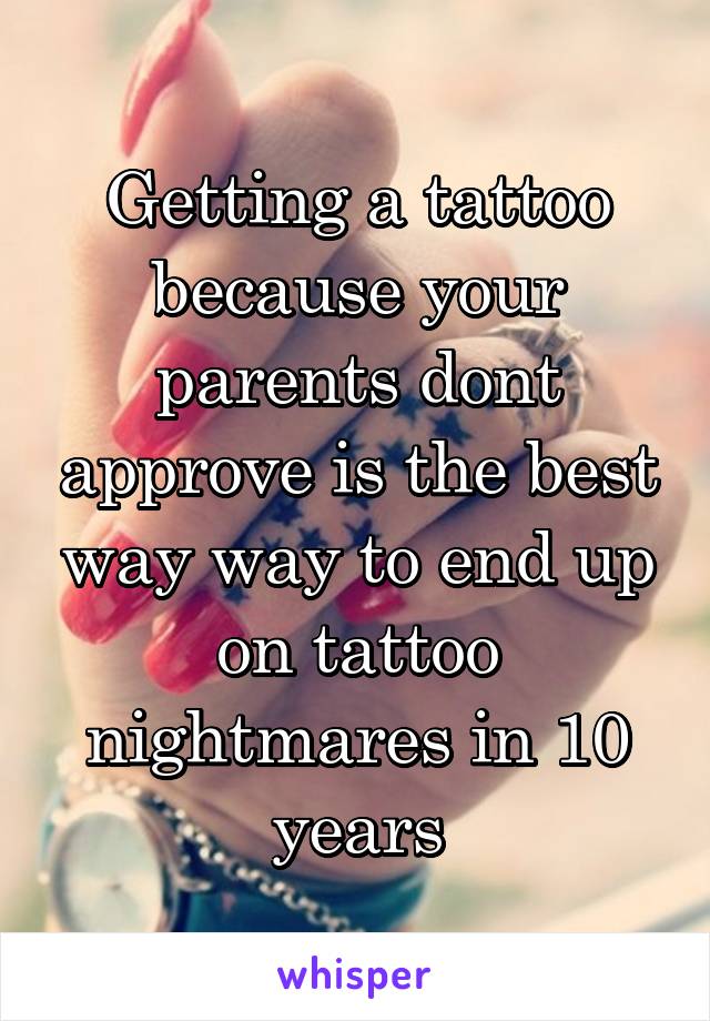Getting a tattoo because your parents dont approve is the best way way to end up on tattoo nightmares in 10 years
