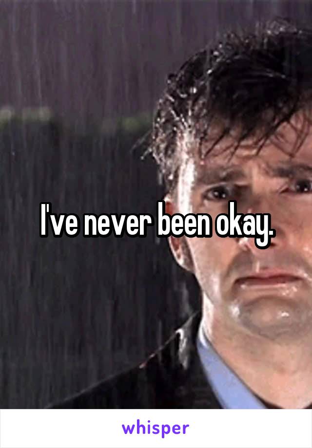 I've never been okay.