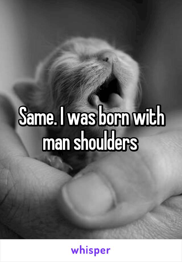 Same. I was born with man shoulders 