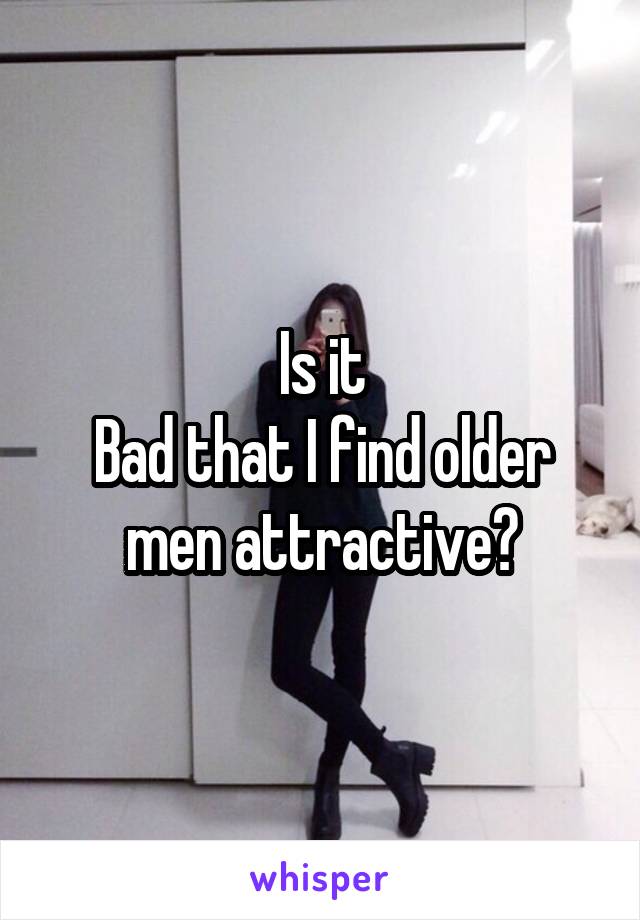Is it
Bad that I find older men attractive?