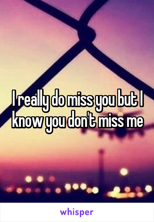 I really do miss you but I know you don't miss me