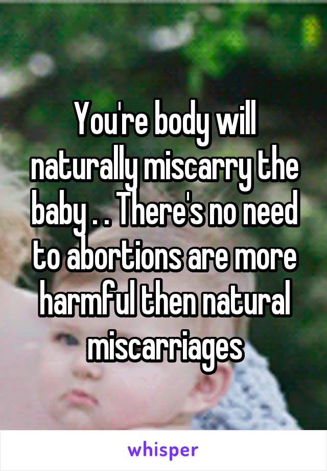 You're body will naturally miscarry the baby . . There's no need to abortions are more harmful then natural miscarriages