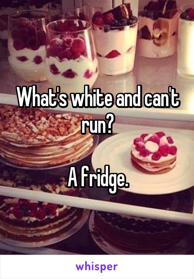 What's white and can't run?

A fridge.