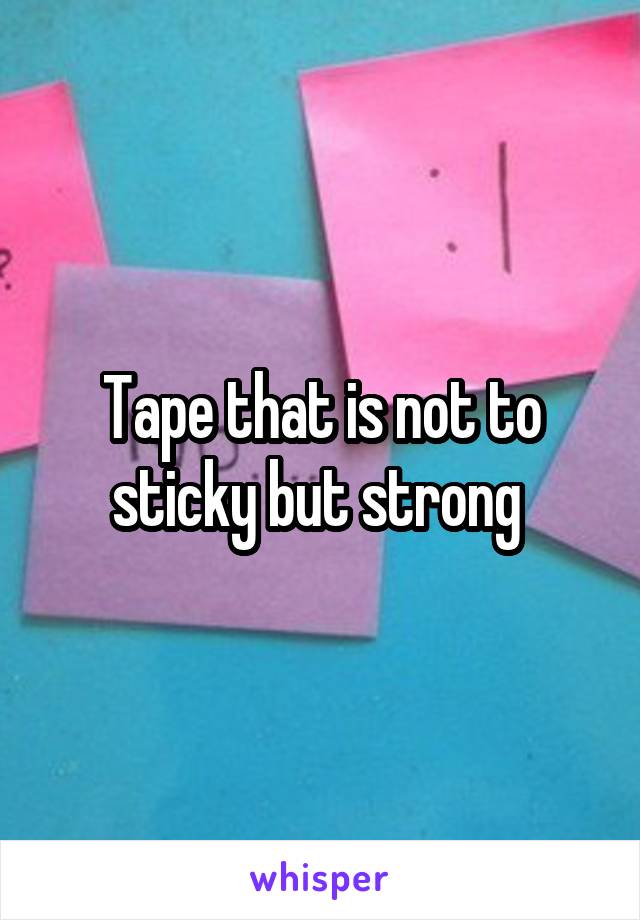 Tape that is not to sticky but strong 