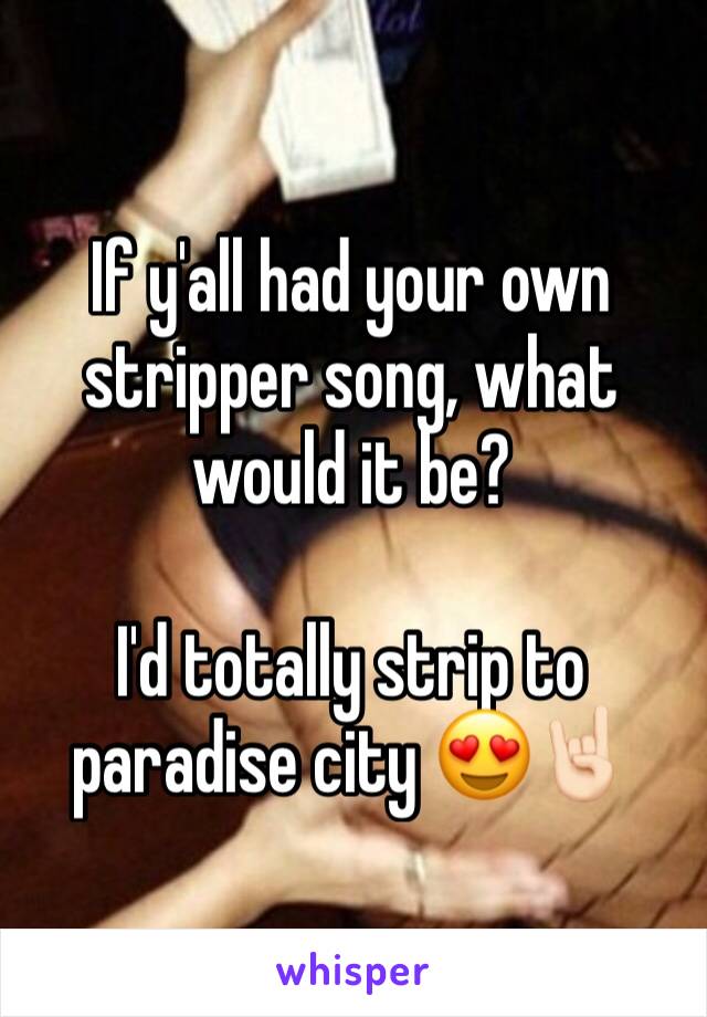 If y'all had your own stripper song, what would it be?

I'd totally strip to paradise city 😍🤘🏻