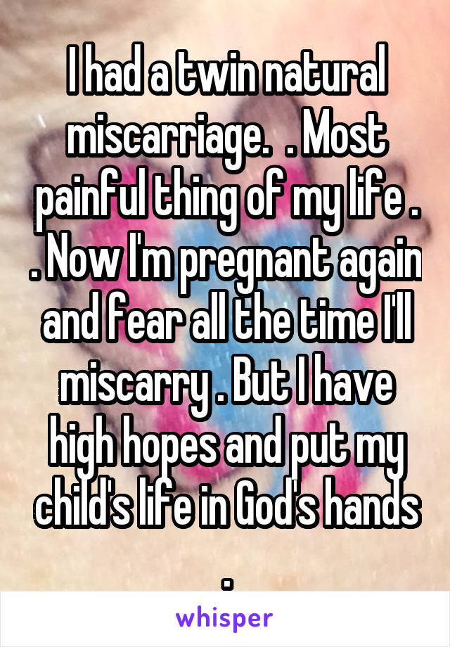 I had a twin natural miscarriage.  . Most painful thing of my life . . Now I'm pregnant again and fear all the time I'll miscarry . But I have high hopes and put my child's life in God's hands .