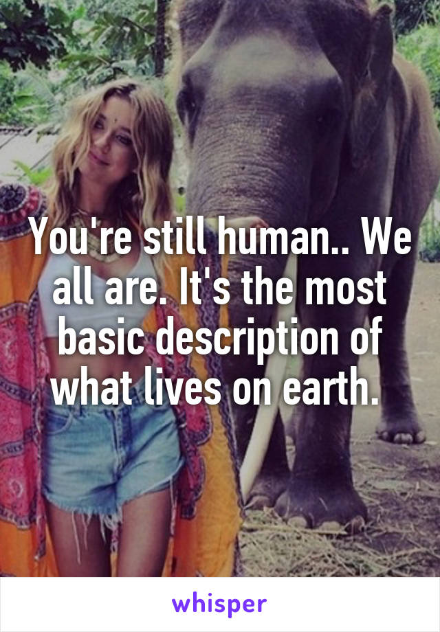 You're still human.. We all are. It's the most basic description of what lives on earth. 