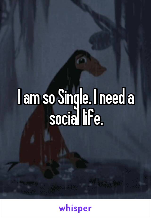 I am so Single. I need a social life.