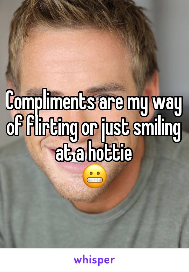 Compliments are my way of flirting or just smiling at a hottie
😬