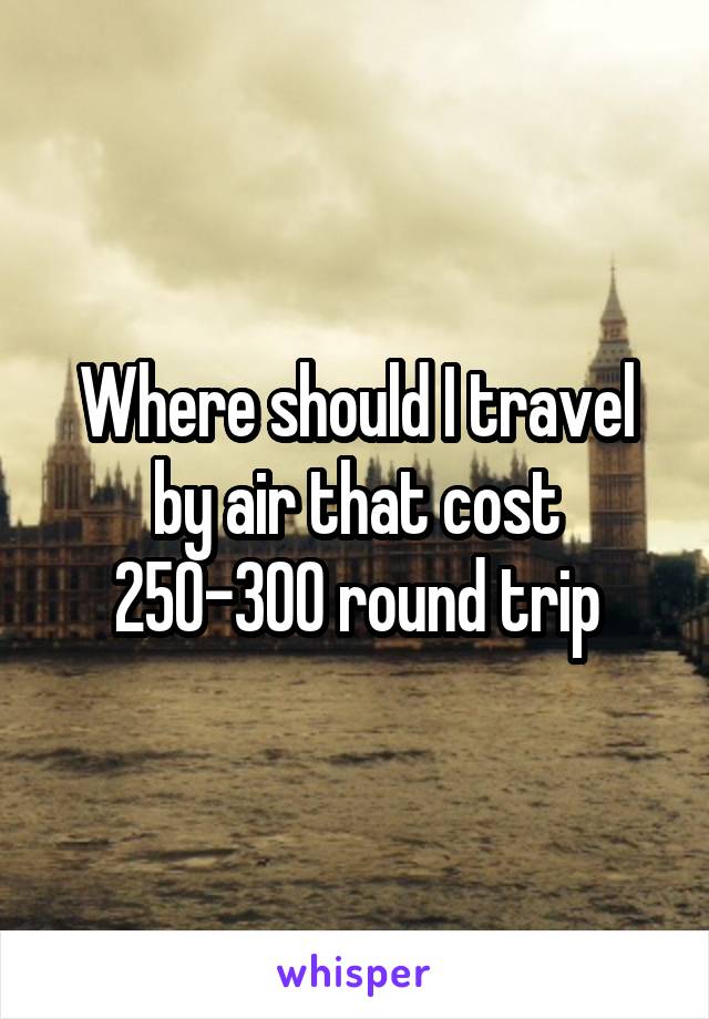 Where should I travel by air that cost 250-300 round trip