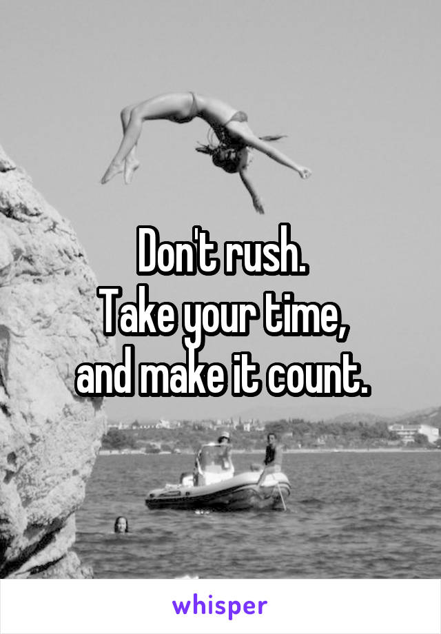 Don't rush.
Take your time,
and make it count.