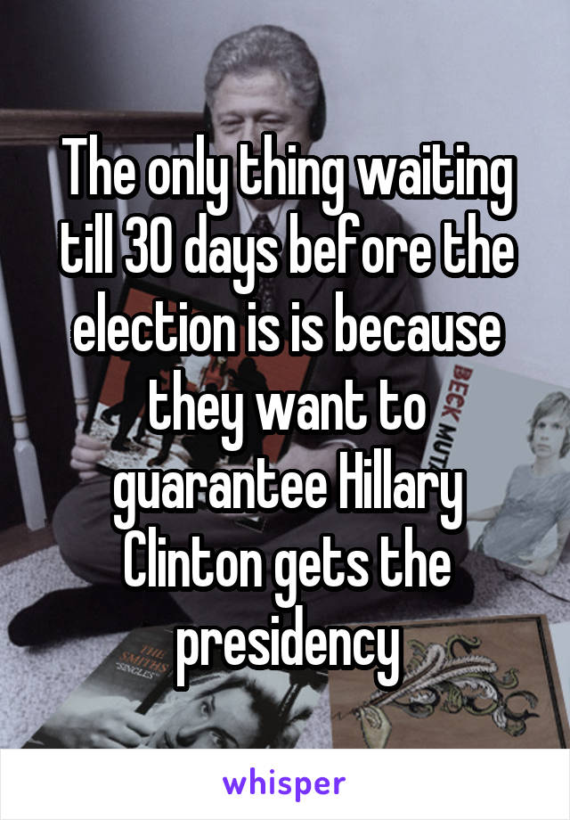 The only thing waiting till 30 days before the election is is because they want to guarantee Hillary Clinton gets the presidency