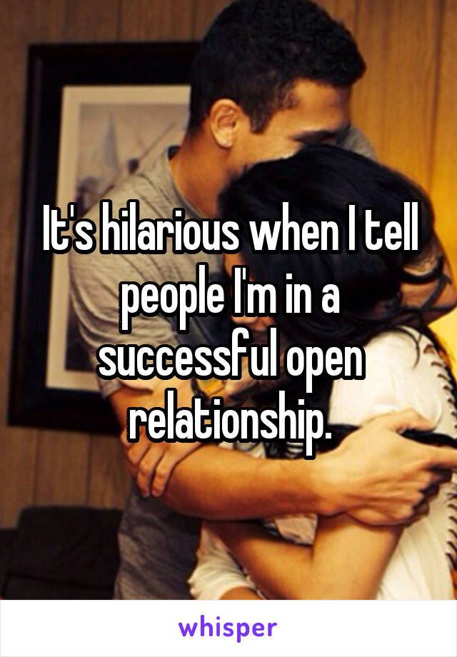 It's hilarious when I tell people I'm in a successful open relationship.