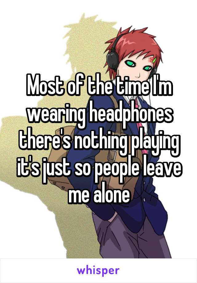 Most of the time I'm wearing headphones there's nothing playing it's just so people leave me alone
