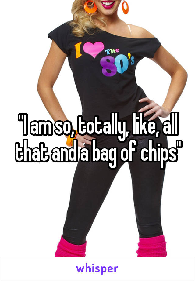"I am so, totally, like, all that and a bag of chips"