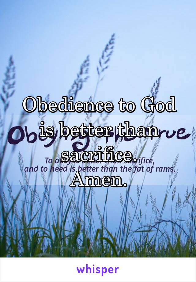 Obedience to God is better than sacrifice.
Amen.