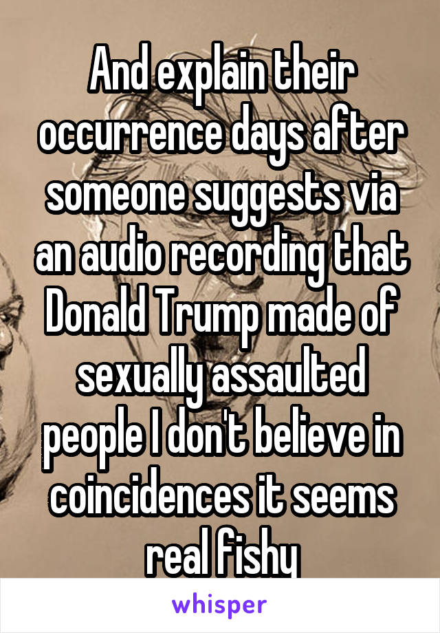 And explain their occurrence days after someone suggests via an audio recording that Donald Trump made of sexually assaulted people I don't believe in coincidences it seems real fishy