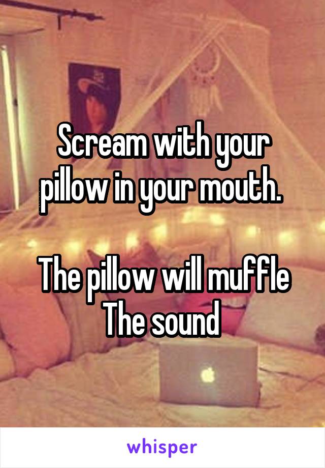 Scream with your pillow in your mouth. 

The pillow will muffle
The sound 