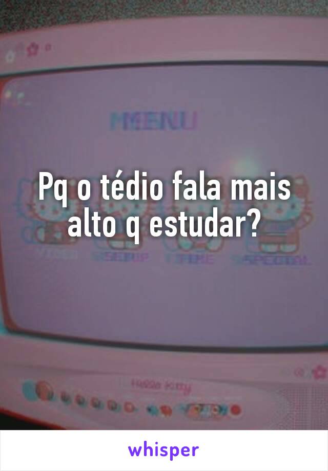 Pq o tédio fala mais alto q estudar?