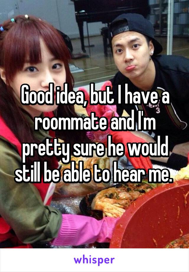 Good idea, but I have a roommate and I'm pretty sure he would still be able to hear me. 