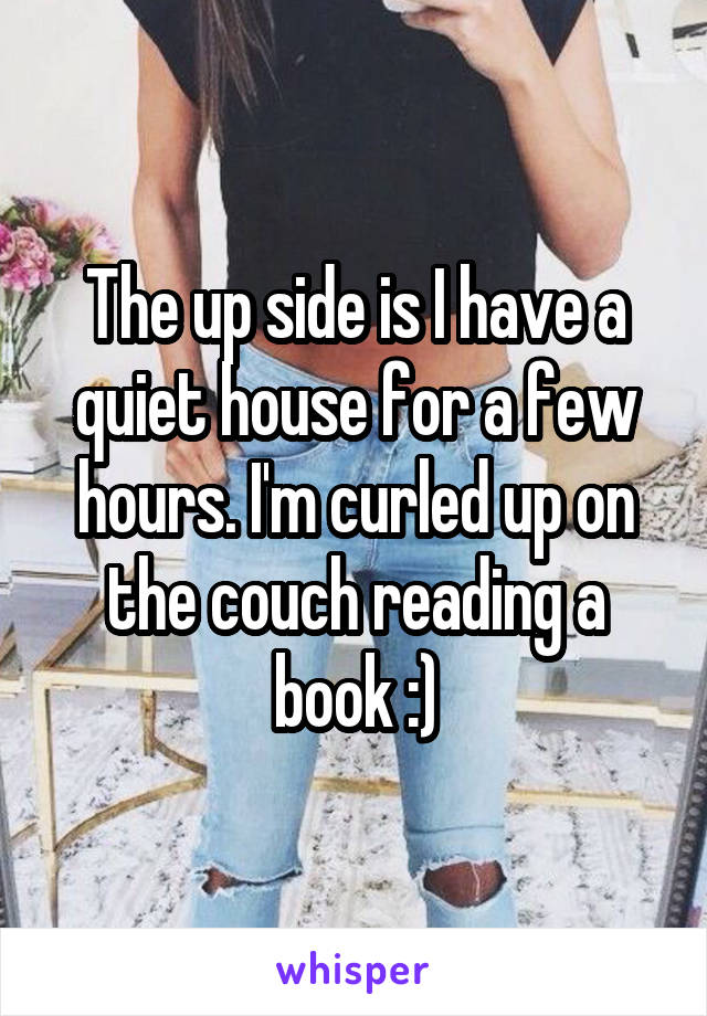 The up side is I have a quiet house for a few hours. I'm curled up on the couch reading a book :)