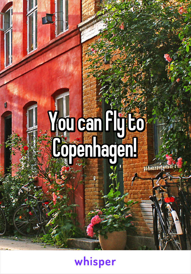 You can fly to Copenhagen! 
