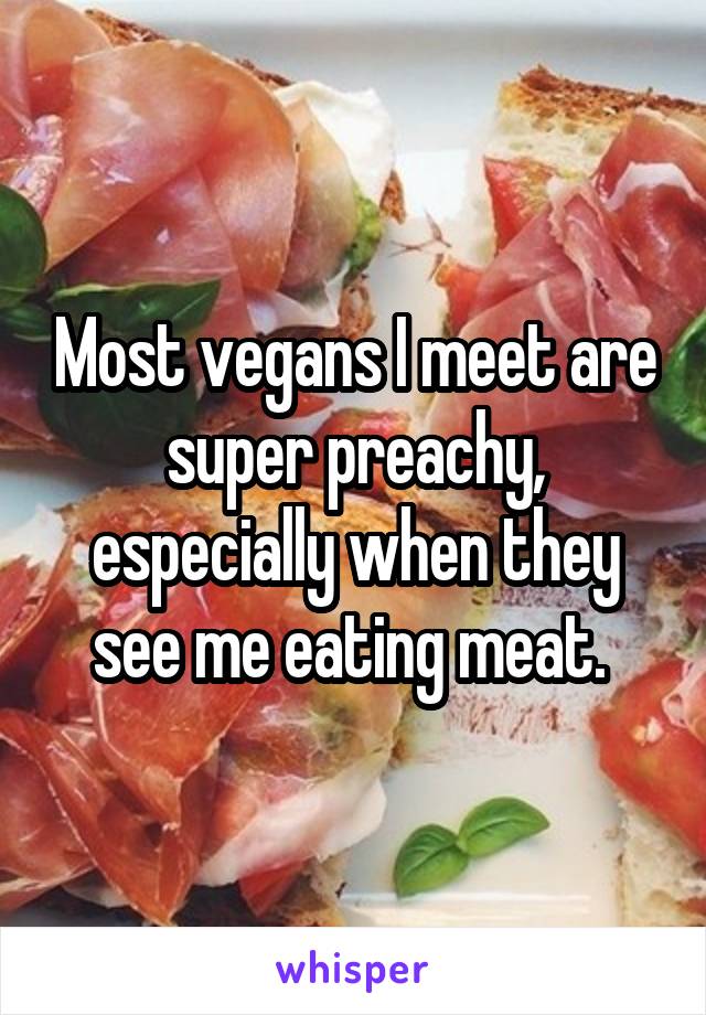 Most vegans I meet are super preachy, especially when they see me eating meat. 