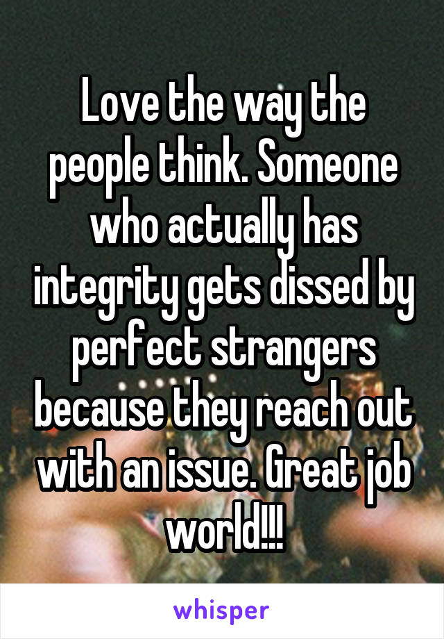 Love the way the people think. Someone who actually has integrity gets dissed by perfect strangers because they reach out with an issue. Great job world!!!