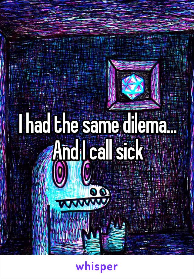 I had the same dilema... And I call sick