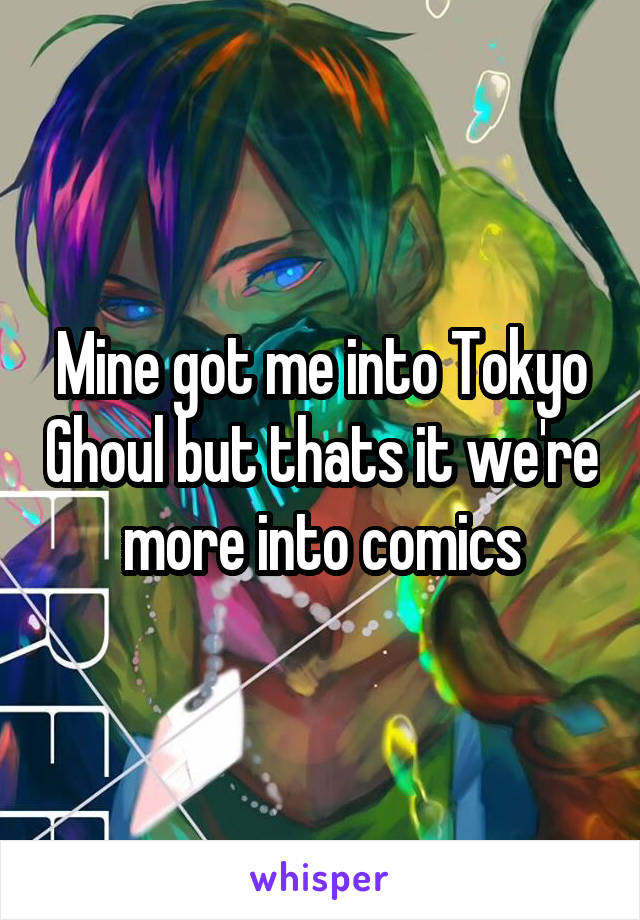 Mine got me into Tokyo Ghoul but thats it we're more into comics