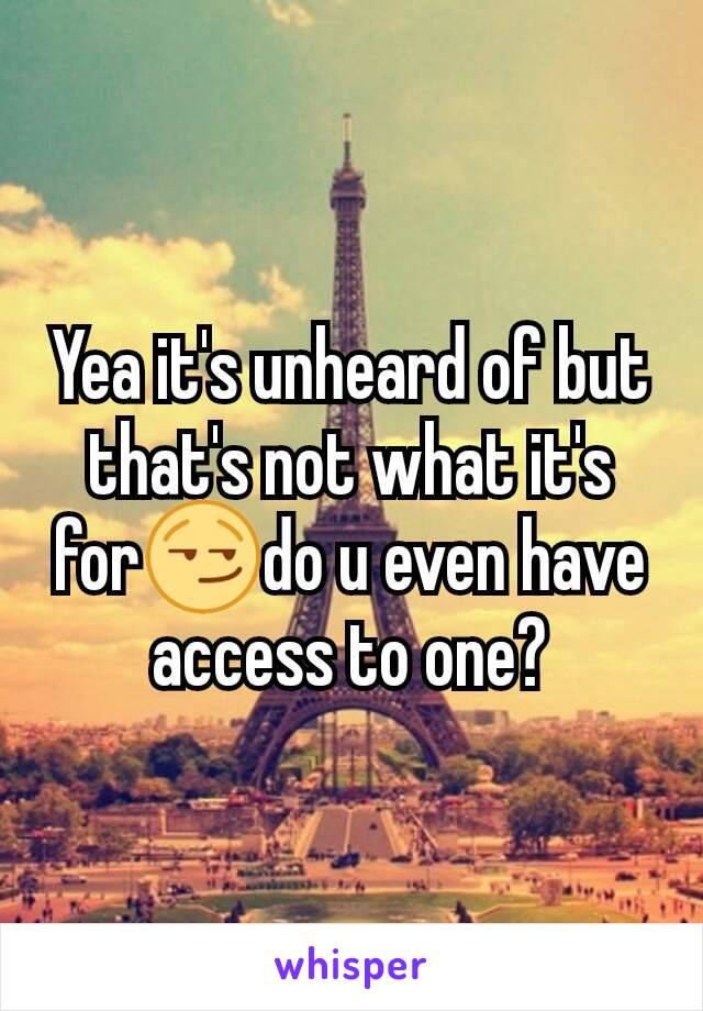 Yea it's unheard of but that's not what it's for😏do u even have access to one?