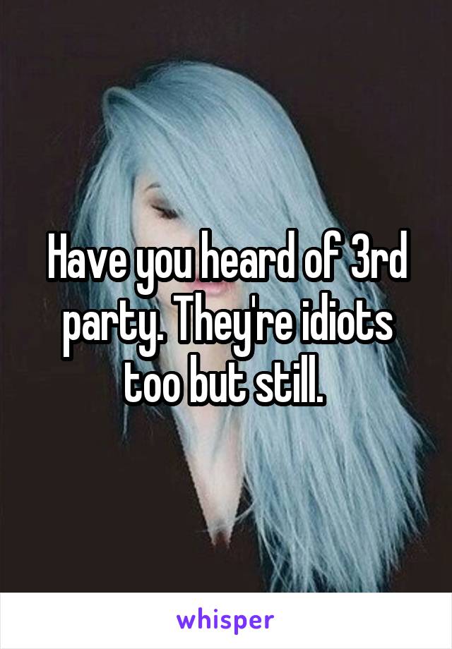 Have you heard of 3rd party. They're idiots too but still. 