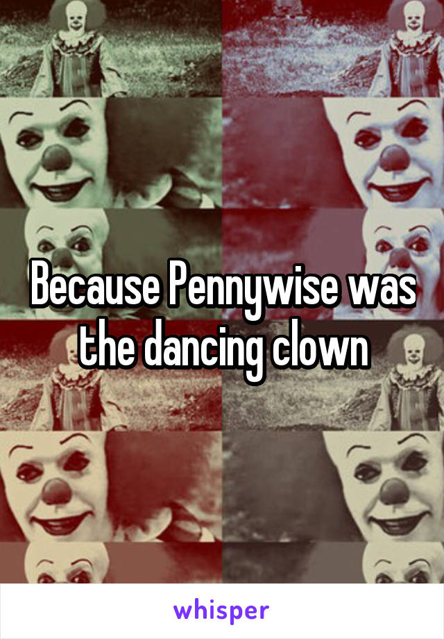Because Pennywise was the dancing clown