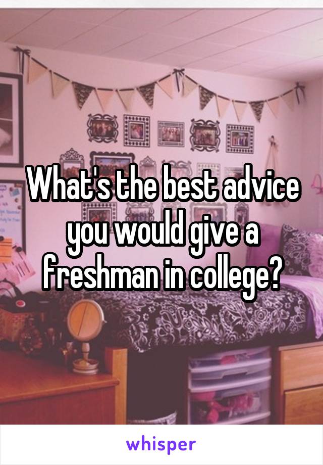 What's the best advice you would give a freshman in college?
