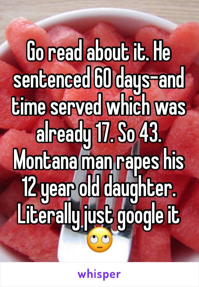 Go read about it. He sentenced 60 days-and time served which was already 17. So 43. Montana man rapes his 12 year old daughter. Literally just google it 🙄