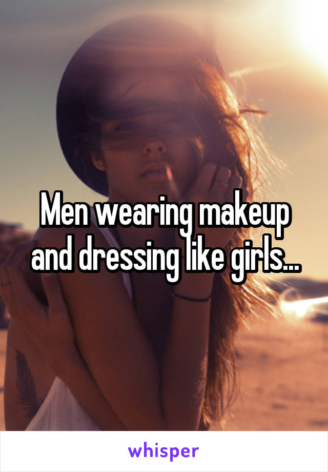 Men wearing makeup and dressing like girls...
