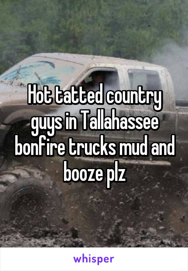 Hot tatted country guys in Tallahassee bonfire trucks mud and booze plz