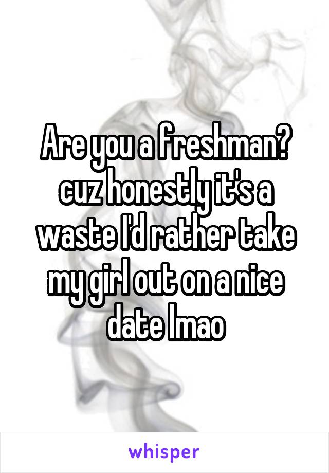 Are you a freshman? cuz honestly it's a waste I'd rather take my girl out on a nice date lmao