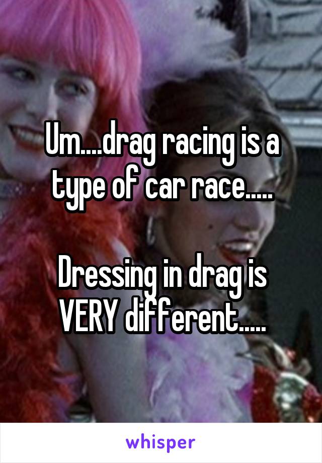 Um....drag racing is a type of car race.....

Dressing in drag is VERY different.....