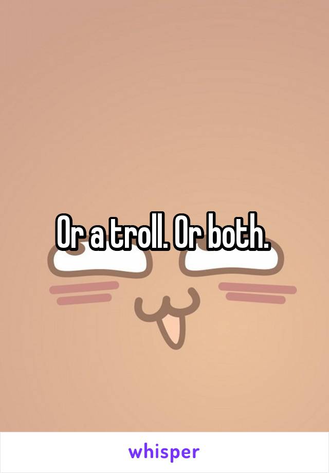 Or a troll. Or both. 