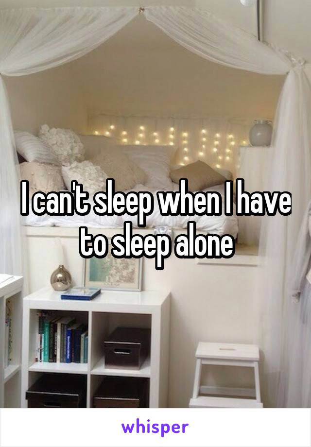 I can't sleep when I have to sleep alone
