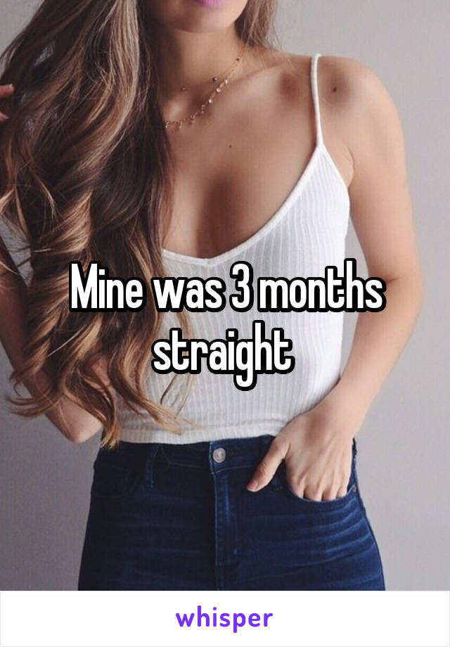 Mine was 3 months straight 