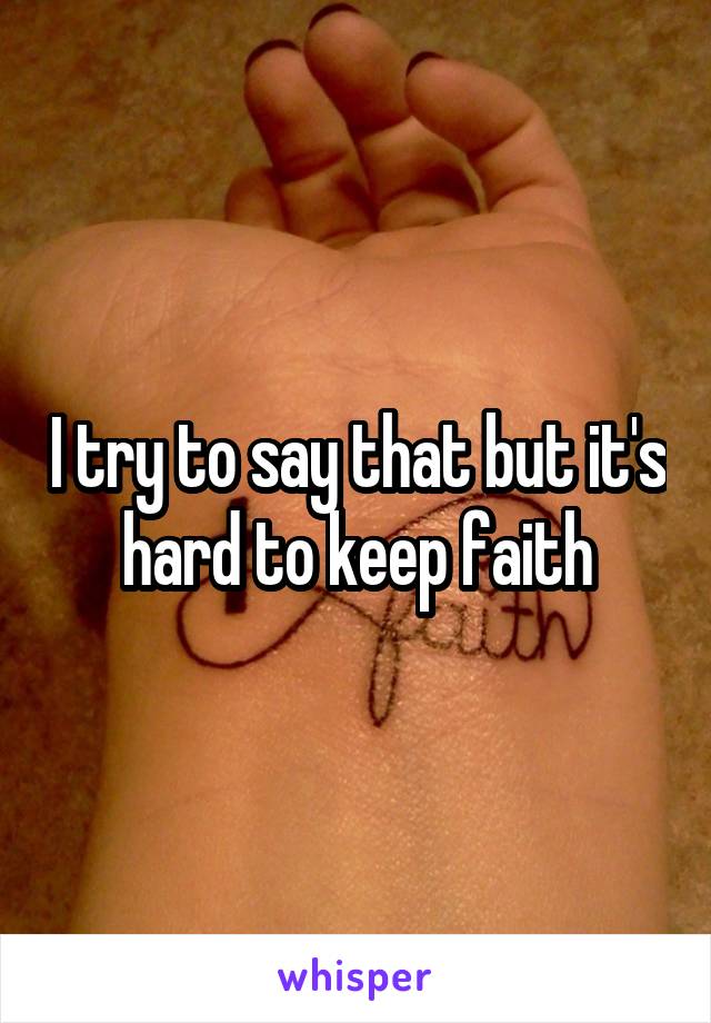I try to say that but it's hard to keep faith