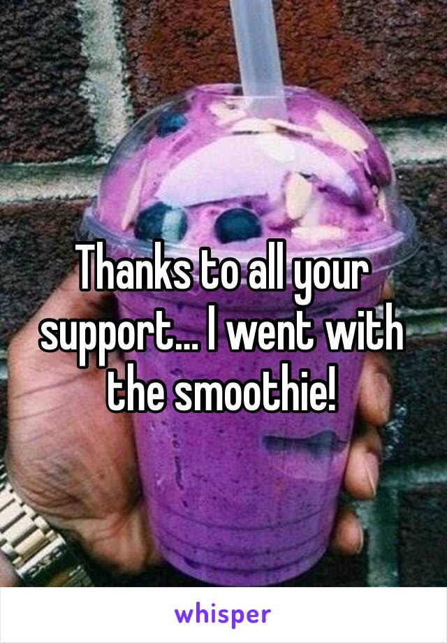 Thanks to all your support… I went with the smoothie!