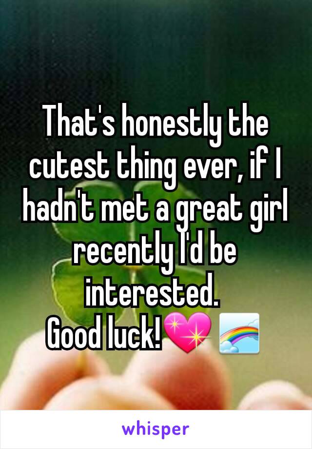 That's honestly the cutest thing ever, if I hadn't met a great girl recently I'd be interested. 
Good luck!💖🌈