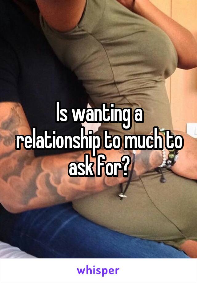 Is wanting a relationship to much to ask for?
