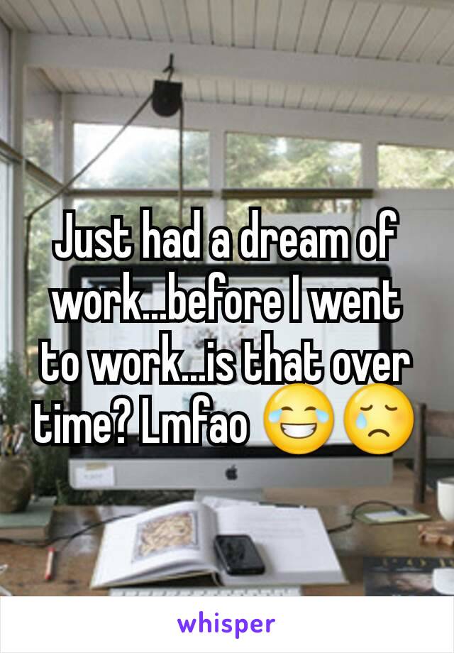Just had a dream of work...before I went to work...is that over time? Lmfao 😂😢