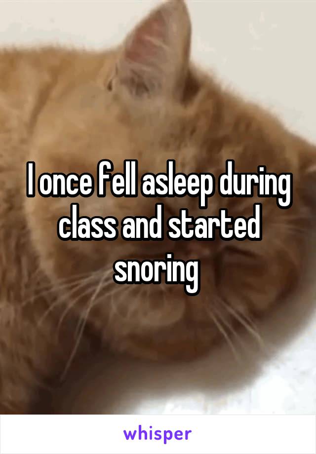I once fell asleep during class and started snoring 