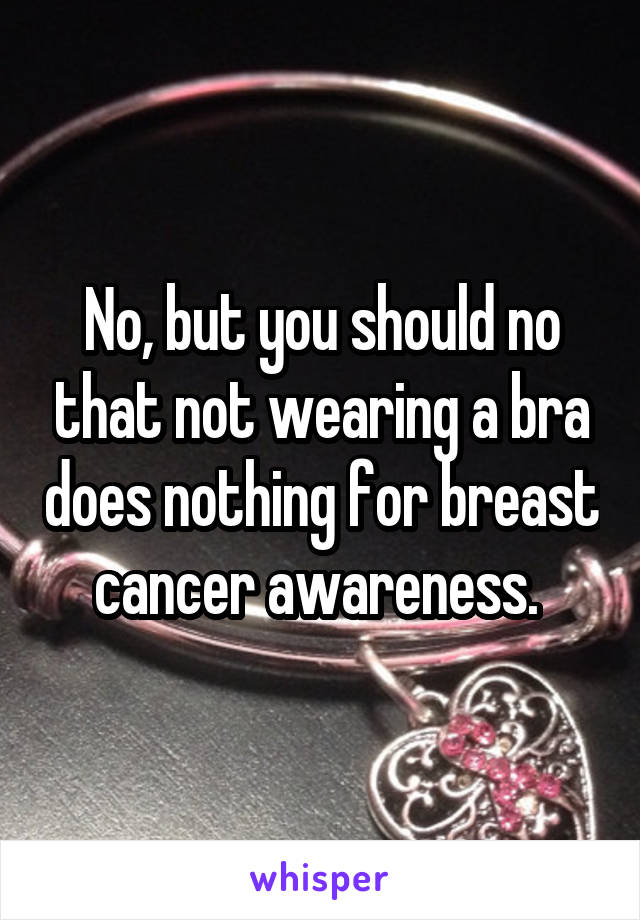 No, but you should no that not wearing a bra does nothing for breast cancer awareness. 
