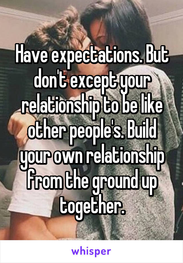 Have expectations. But don't except your relationship to be like other people's. Build your own relationship from the ground up together.